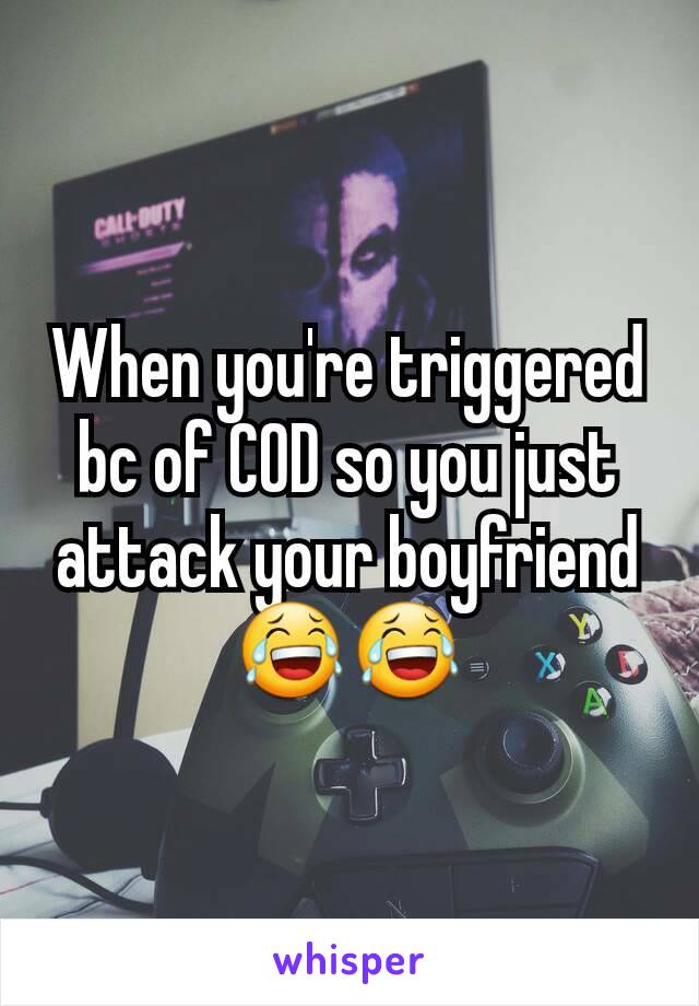 When you're triggered bc of COD so you just attack your boyfriend😂😂
