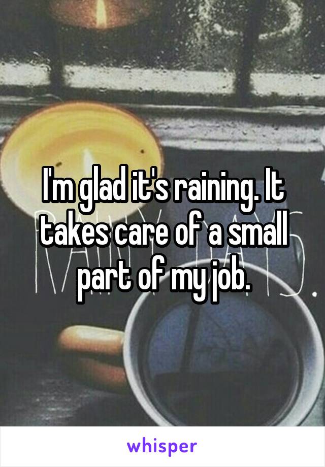 I'm glad it's raining. It takes care of a small part of my job.