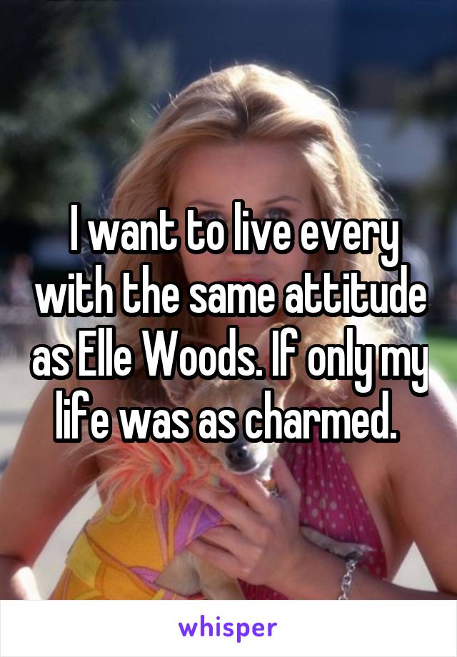  I want to live every with the same attitude as Elle Woods. If only my life was as charmed. 
