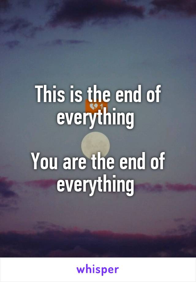 This is the end of everything 

You are the end of everything 