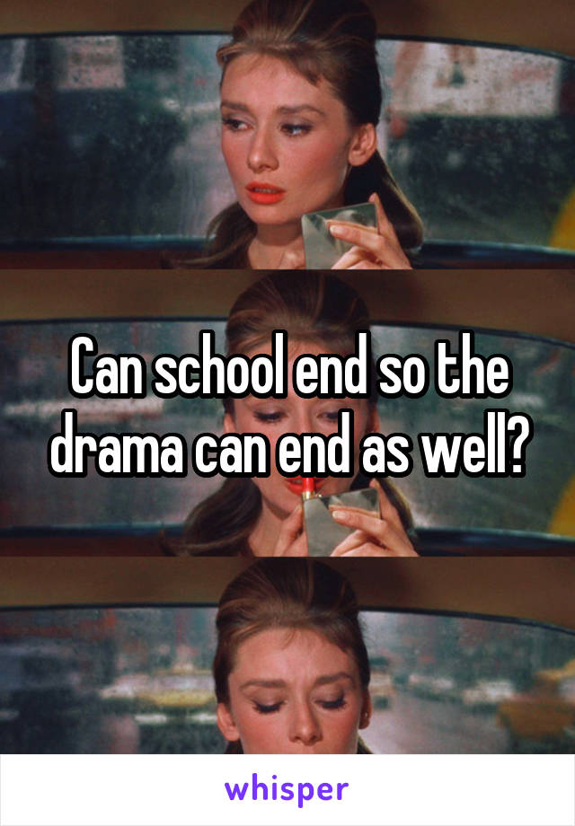 Can school end so the drama can end as well?