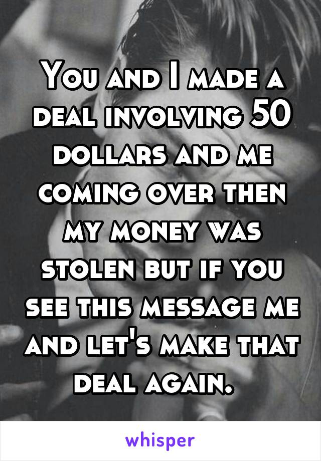 You and I made a deal involving 50 dollars and me coming over then my money was stolen but if you see this message me and let's make that deal again.  
