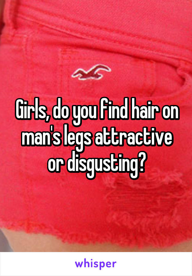 Girls, do you find hair on man's legs attractive or disgusting?