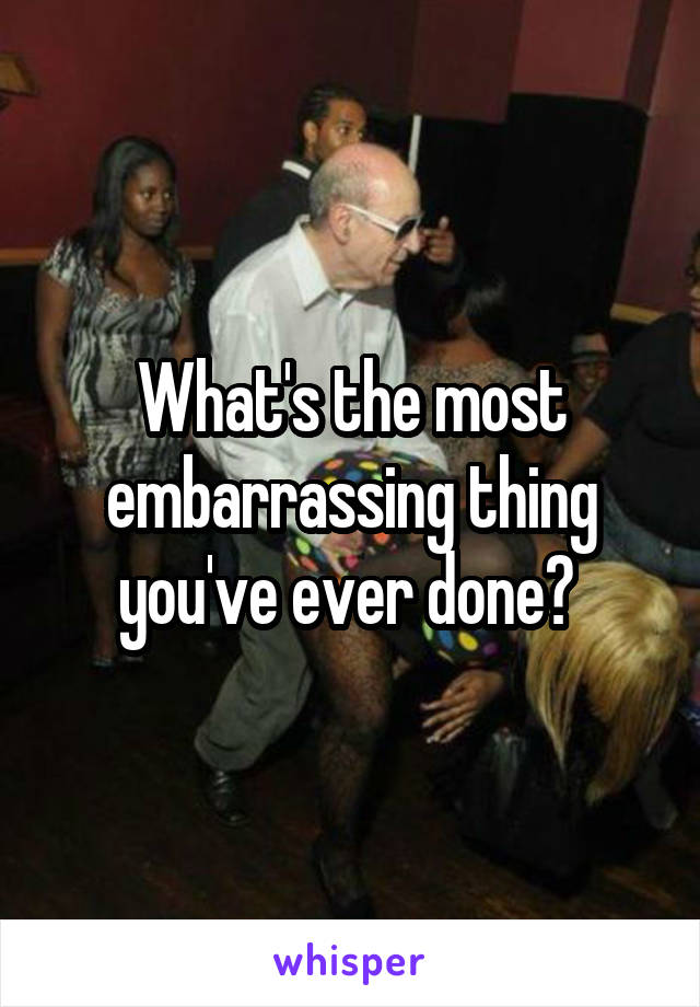 What's the most embarrassing thing you've ever done? 