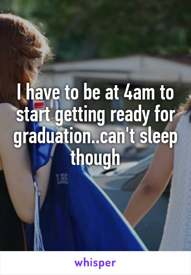 I have to be at 4am to start getting ready for graduation..can't sleep though
