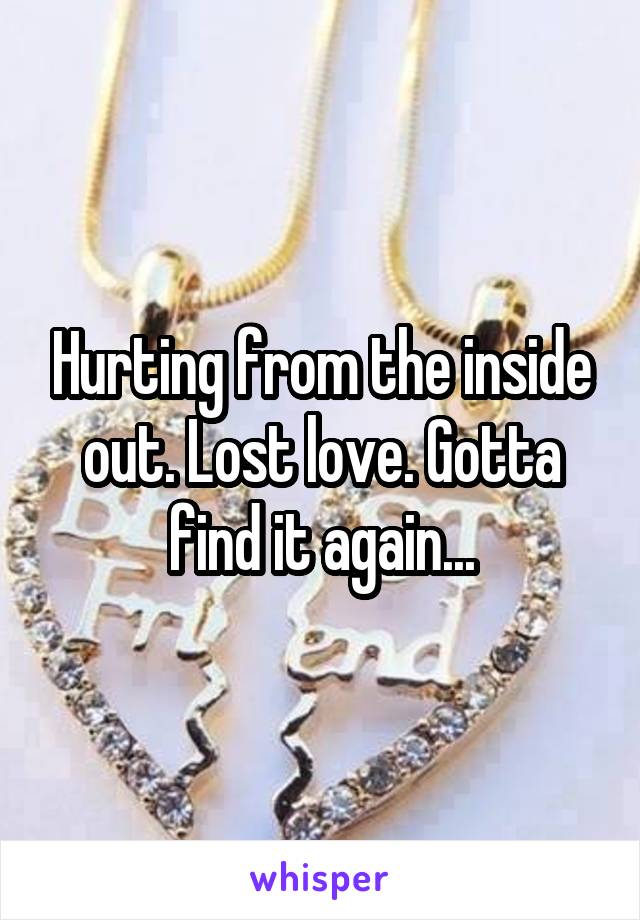Hurting from the inside out. Lost love. Gotta find it again...