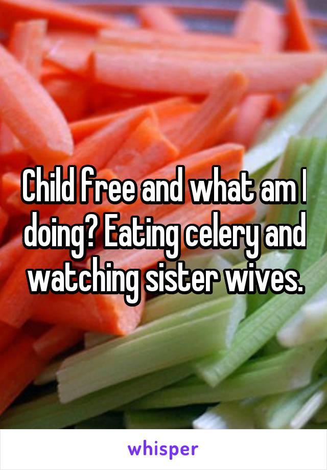Child free and what am I doing? Eating celery and watching sister wives.