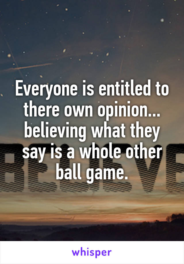 Everyone is entitled to there own opinion... believing what they say is a whole other ball game.