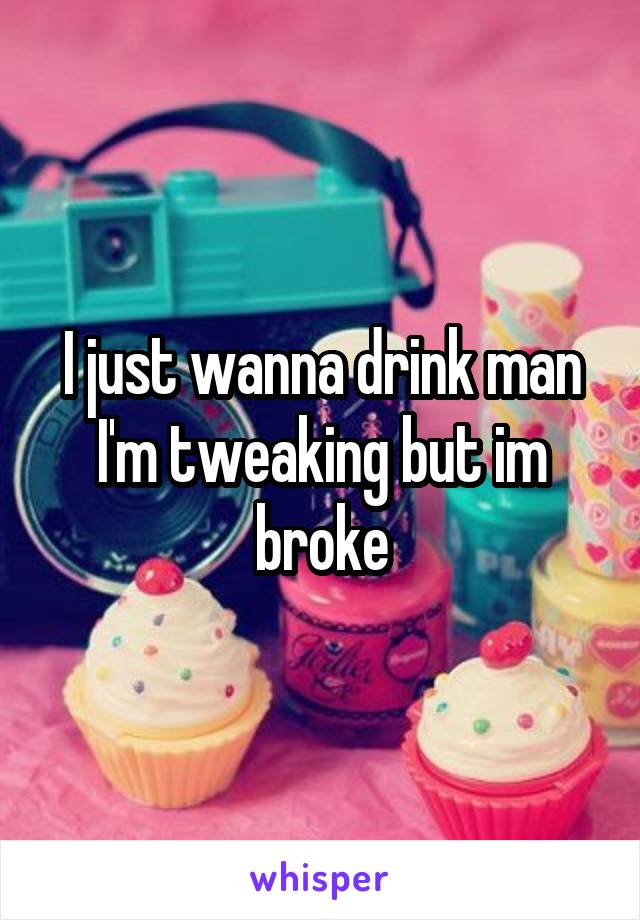 I just wanna drink man I'm tweaking but im broke