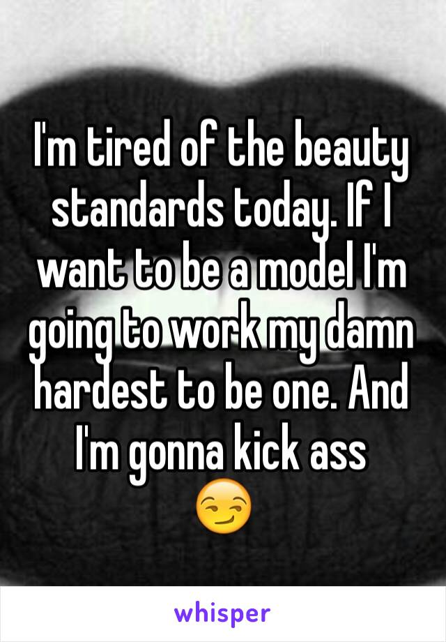 I'm tired of the beauty standards today. If I want to be a model I'm going to work my damn hardest to be one. And I'm gonna kick ass 
😏