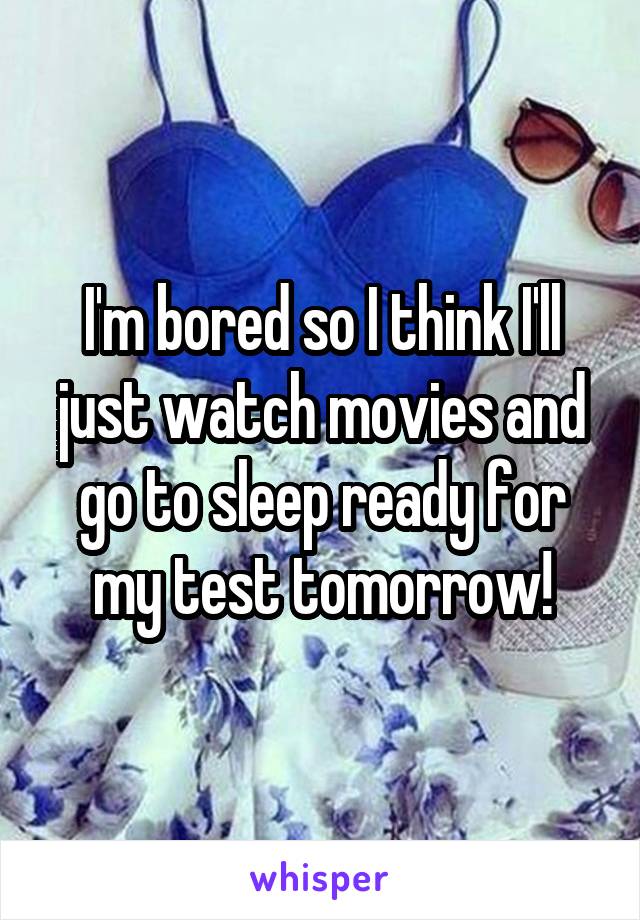 I'm bored so I think I'll just watch movies and go to sleep ready for my test tomorrow!