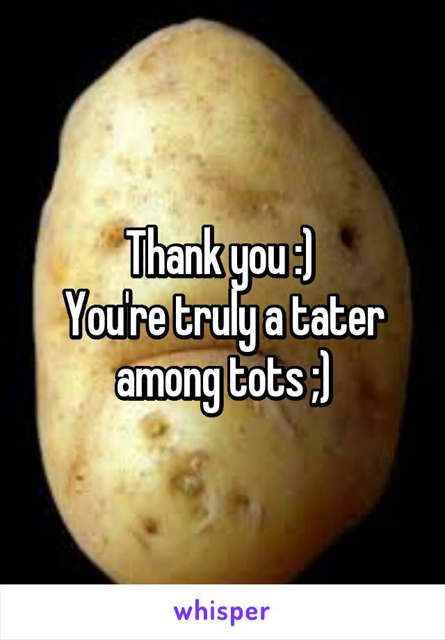 Thank you :) 
You're truly a tater among tots ;)