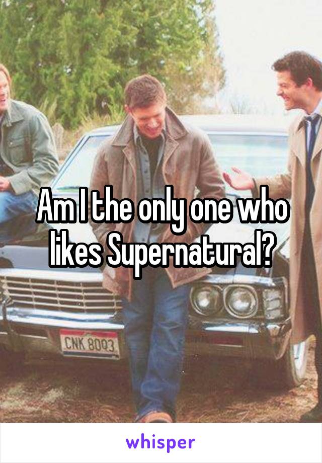 Am I the only one who likes Supernatural?