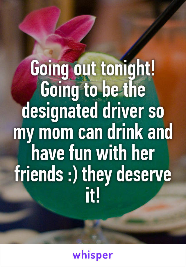 Going out tonight! Going to be the designated driver so my mom can drink and have fun with her friends :) they deserve it!