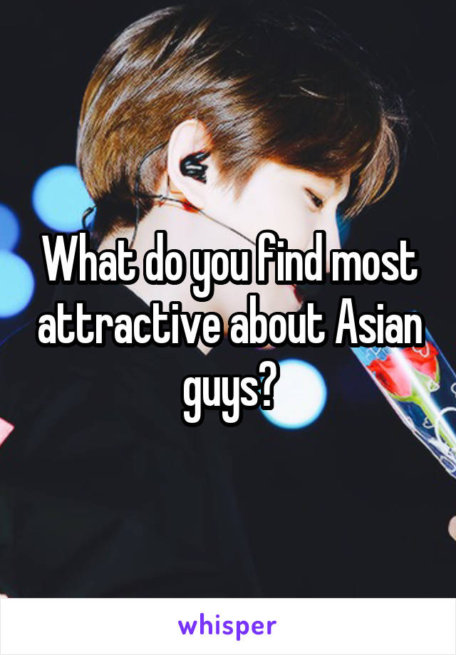 What do you find most attractive about Asian guys?