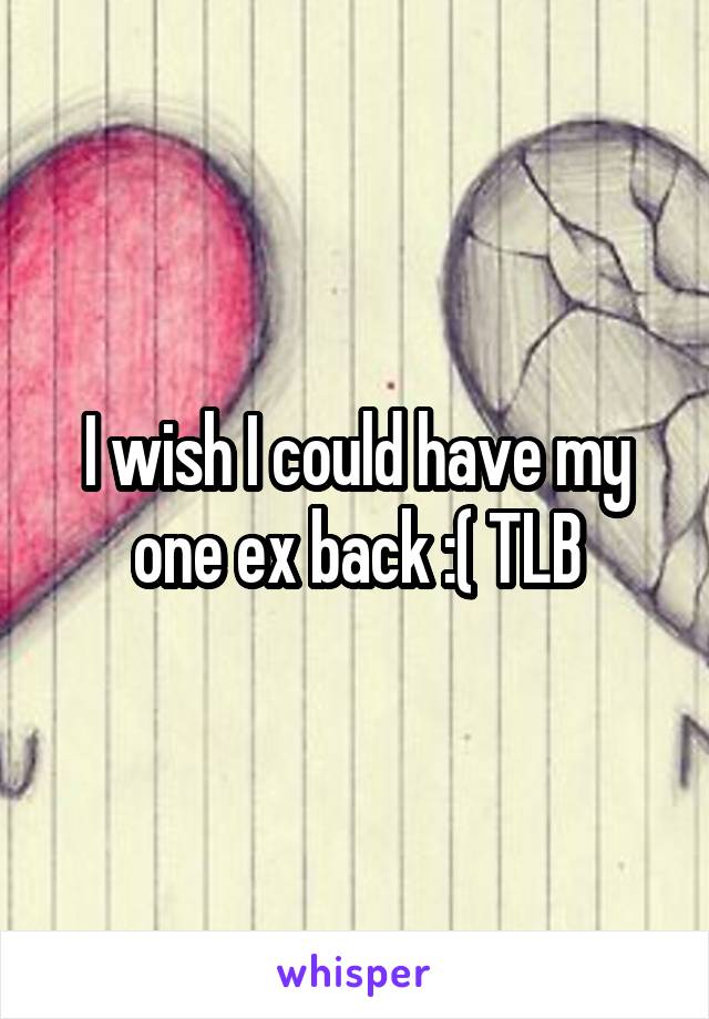 I wish I could have my one ex back :( TLB