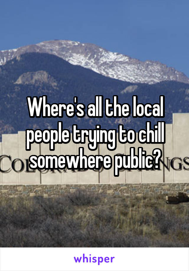 Where's all the local people trying to chill somewhere public?