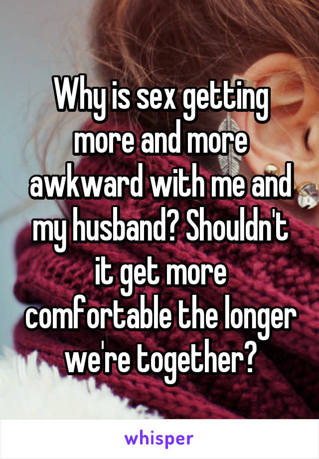 Why is sex getting more and more awkward with me and my husband? Shouldn't it get more comfortable the longer we're together?