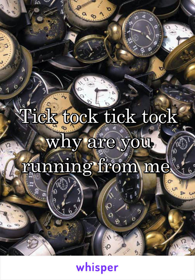 Tick tock tick tock why are you running from me 