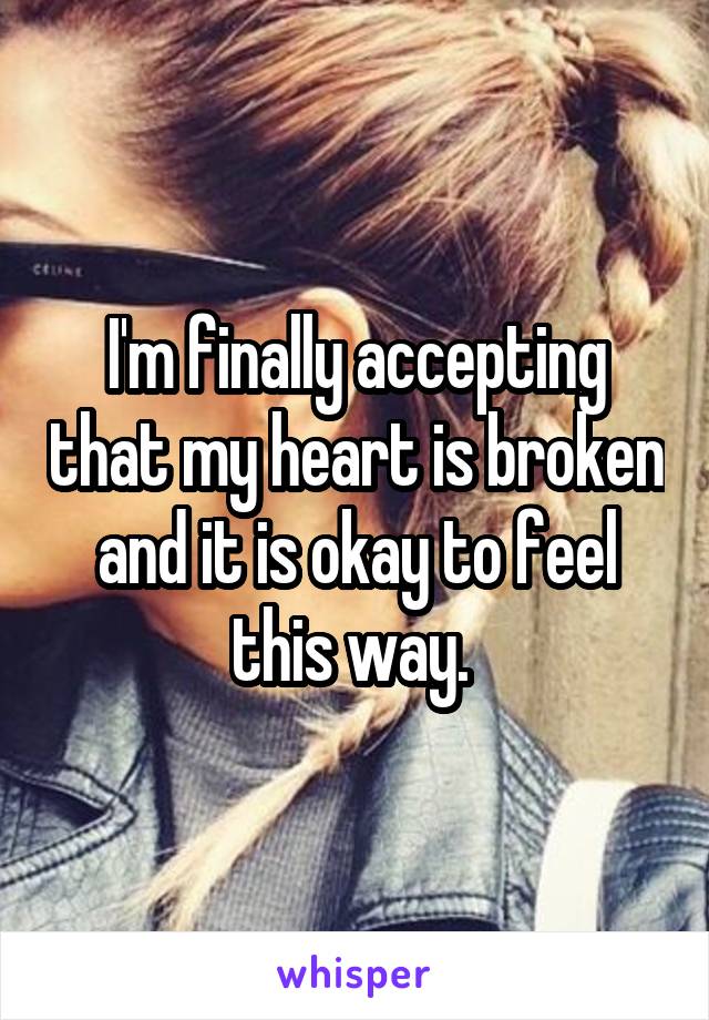 I'm finally accepting that my heart is broken and it is okay to feel this way. 