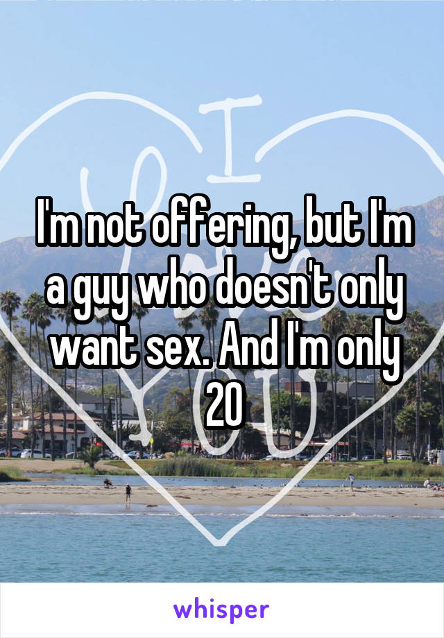 I'm not offering, but I'm a guy who doesn't only want sex. And I'm only 20