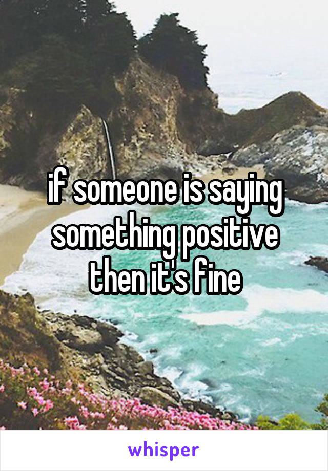 if someone is saying something positive then it's fine
