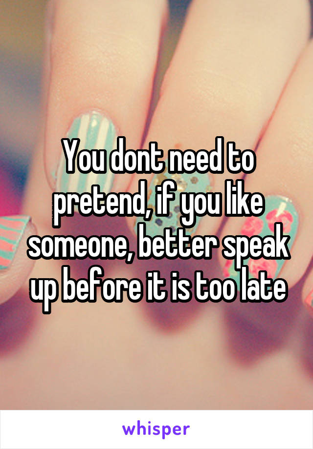 You dont need to pretend, if you like someone, better speak up before it is too late