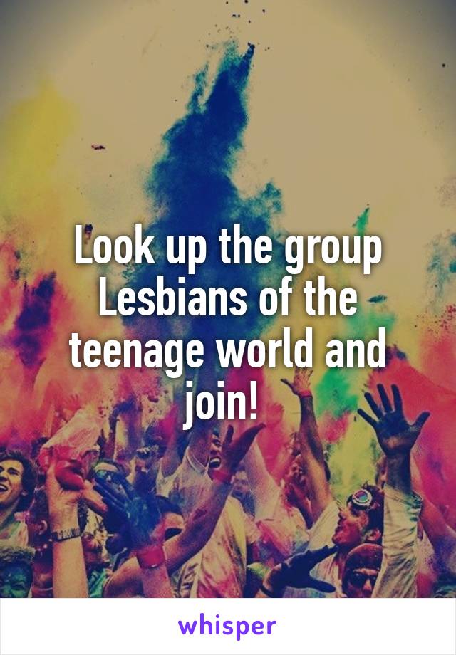 Look up the group Lesbians of the teenage world and join! 