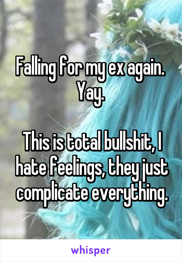 Falling for my ex again. 
Yay. 

This is total bullshit, I hate feelings, they just complicate everything.