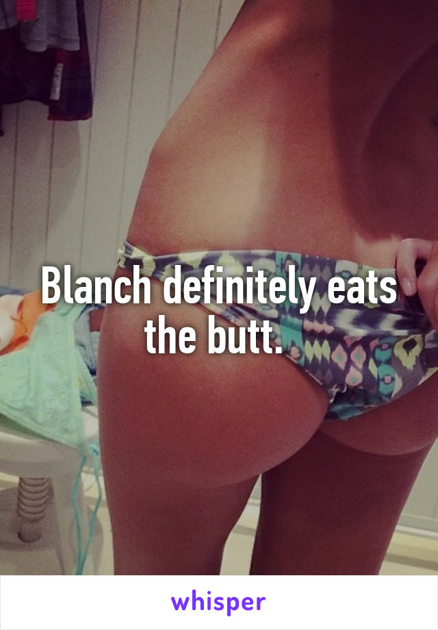 Blanch definitely eats the butt. 