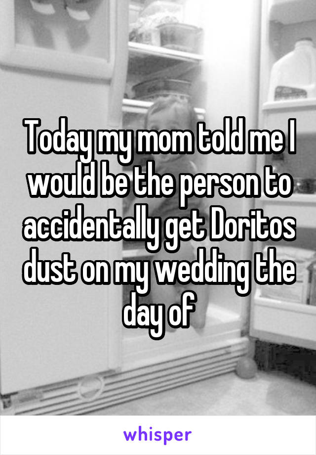 Today my mom told me I would be the person to accidentally get Doritos dust on my wedding the day of
