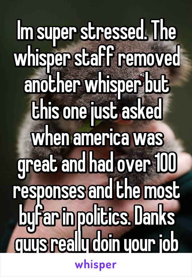 Im super stressed. The whisper staff removed another whisper but this one just asked when america was great and had over 100 responses and the most byfar in politics. Danks guys really doin your job