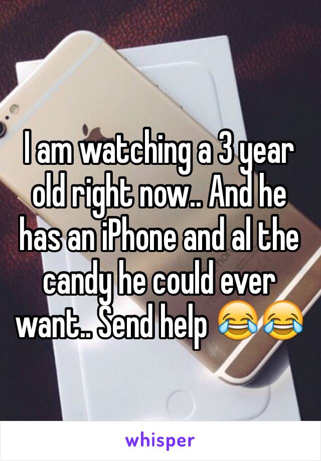 I am watching a 3 year old right now.. And he has an iPhone and al the candy he could ever want.. Send help 😂😂