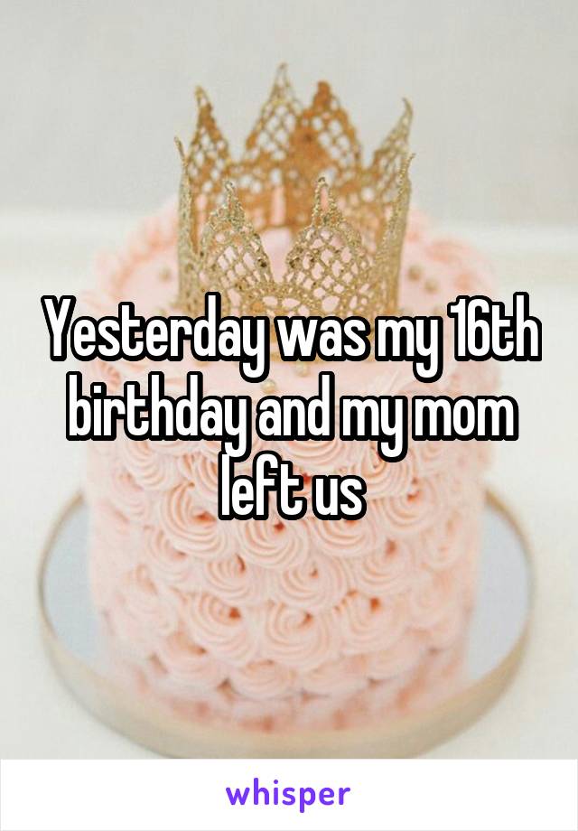 Yesterday was my 16th birthday and my mom left us