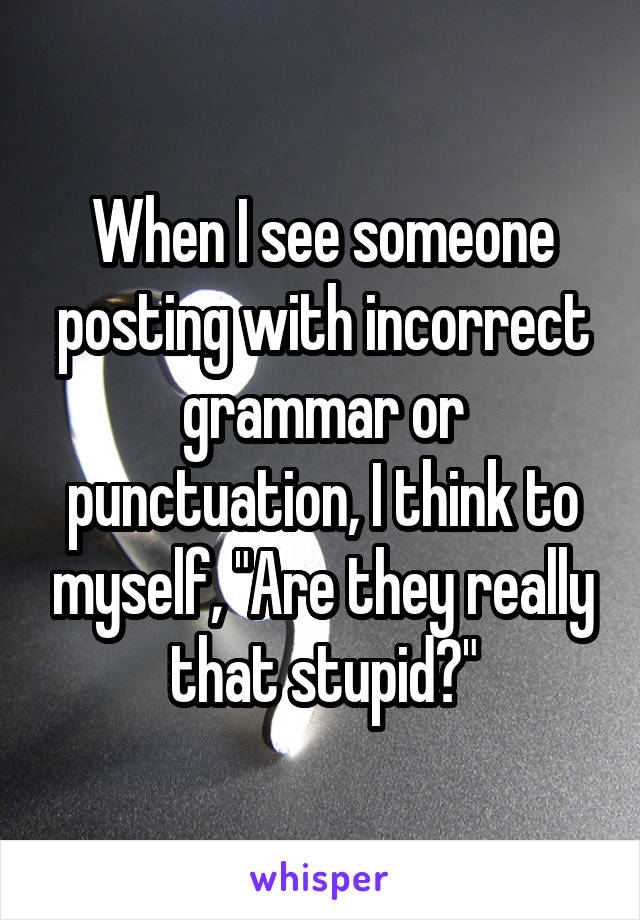 When I see someone posting with incorrect grammar or punctuation, I think to myself, "Are they really that stupid?"