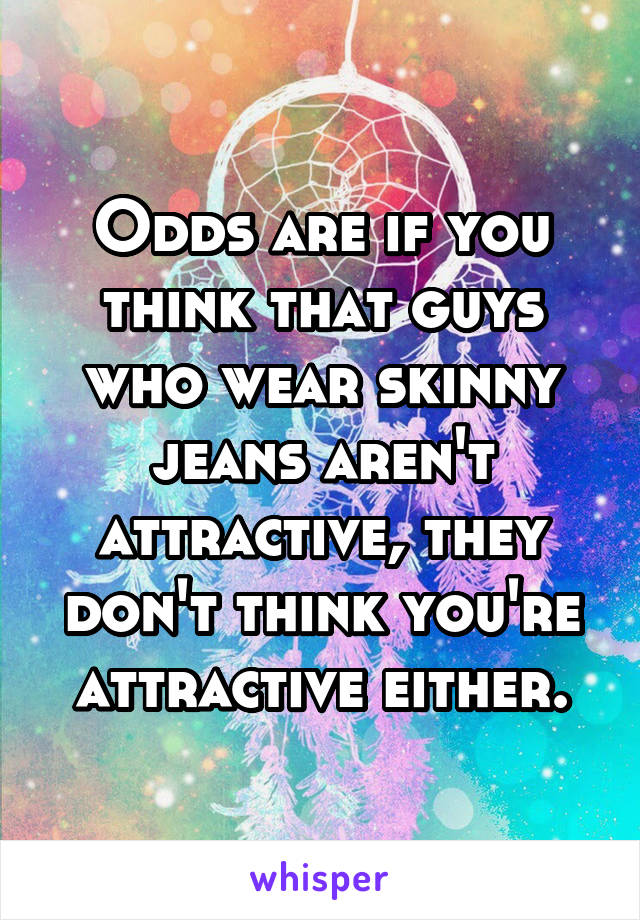Odds are if you think that guys who wear skinny jeans aren't attractive, they don't think you're attractive either.