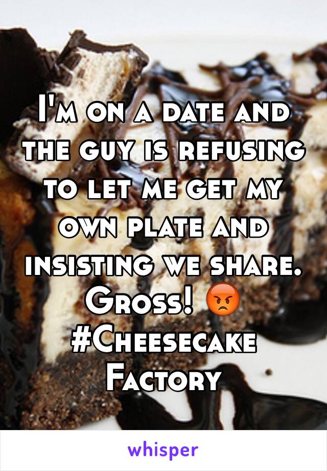 I'm on a date and the guy is refusing to let me get my own plate and insisting we share. Gross! 😡#Cheesecake Factory