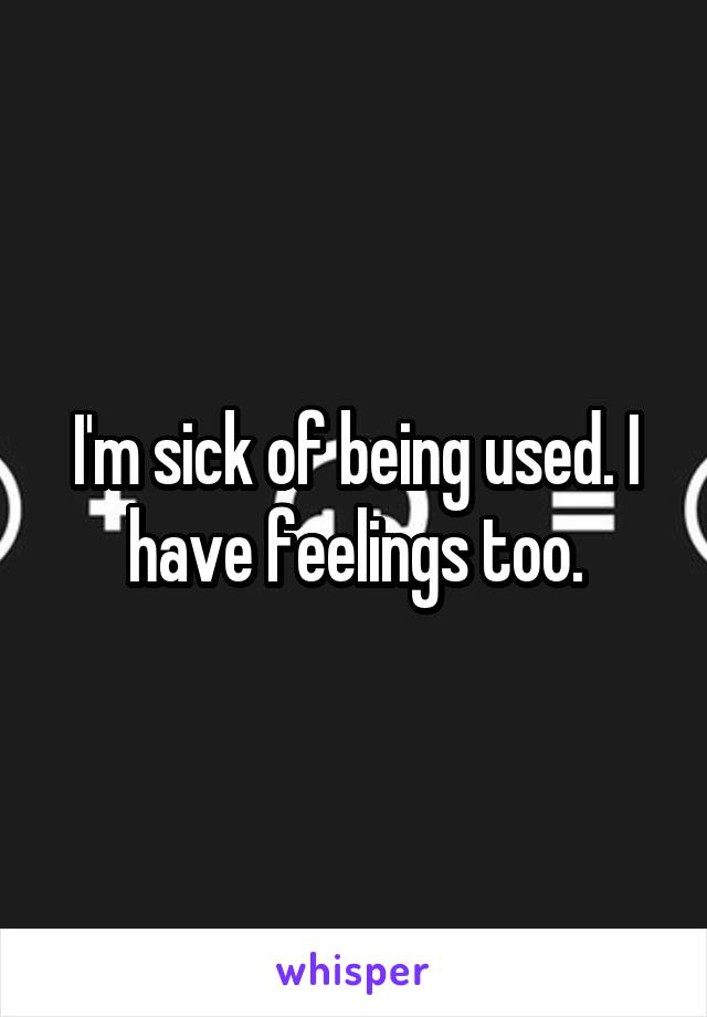 I'm sick of being used. I have feelings too.