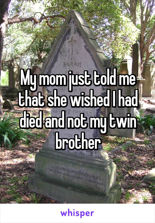 My mom just told me that she wished I had died and not my twin brother