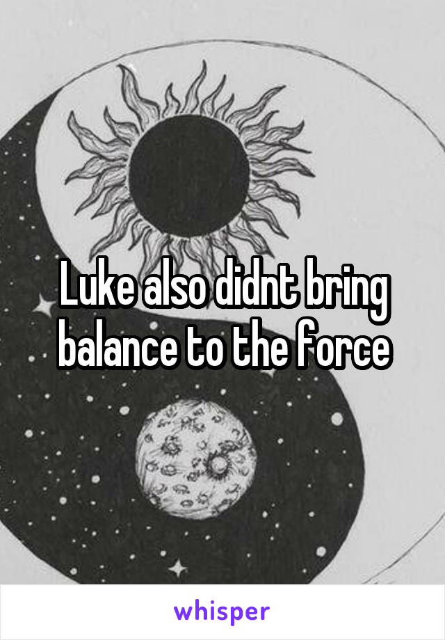 Luke also didnt bring balance to the force