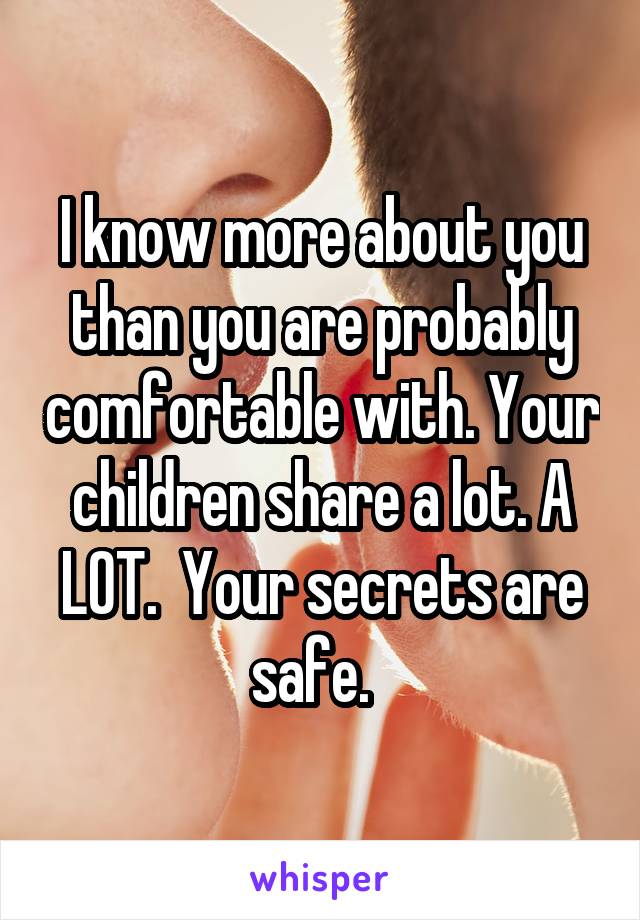 I know more about you than you are probably comfortable with. Your children share a lot. A LOT.  Your secrets are safe.  