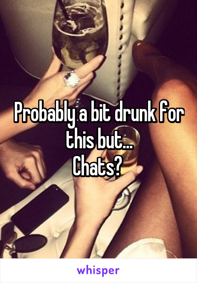 Probably a bit drunk for this but...
Chats? 