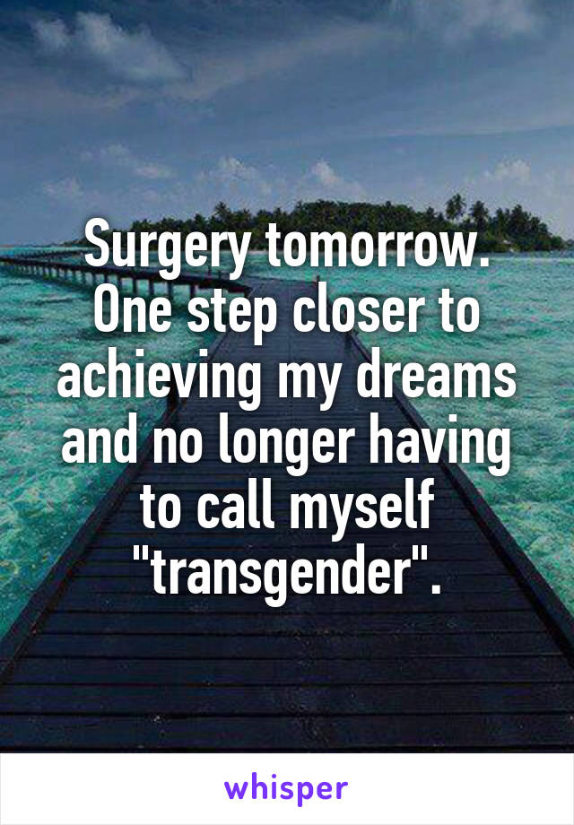 Surgery tomorrow. One step closer to achieving my dreams and no longer having to call myself "transgender".