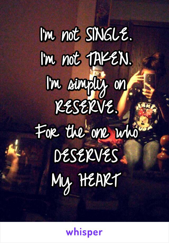 I'm not SINGLE.
I'm not TAKEN.
I'm simply on RESERVE.
For the one who DESERVES
My HEART
