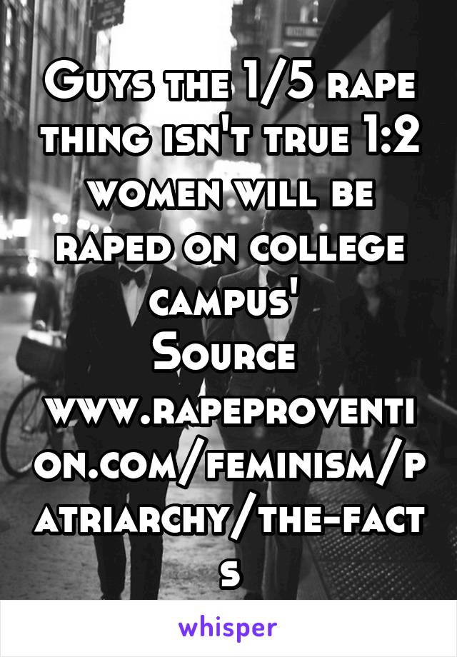 Guys the 1/5 rape thing isn't true 1:2 women will be raped on college campus' 
Source 
www.rapeprovention.com/feminism/patriarchy/the-facts