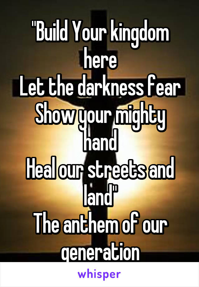 "Build Your kingdom here
Let the darkness fear
Show your mighty hand
Heal our streets and land"
The anthem of our generation