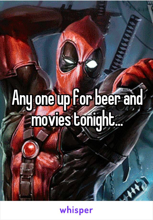 Any one up for beer and movies tonight...