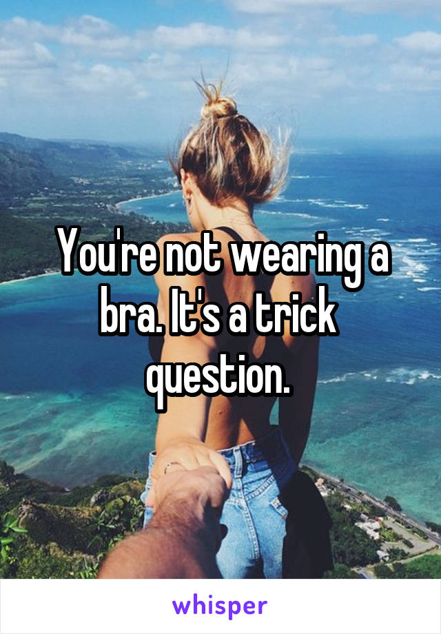 You're not wearing a bra. It's a trick 
question. 