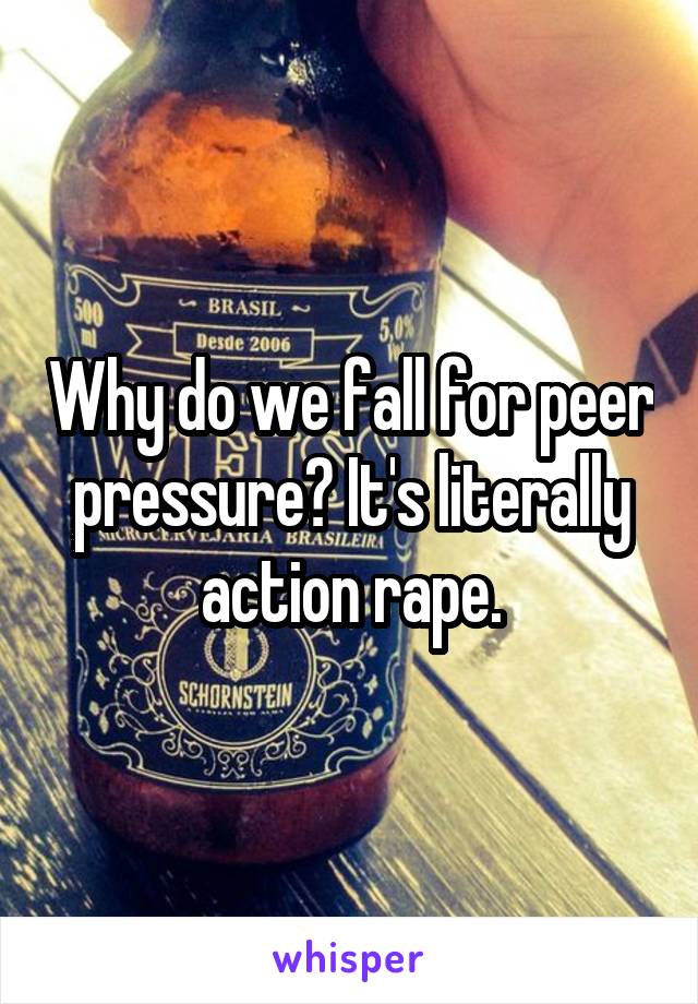 Why do we fall for peer pressure? It's literally action rape.