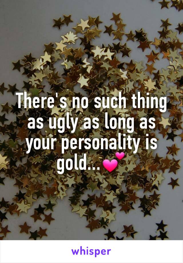There's no such thing as ugly as long as your personality is gold...💕
